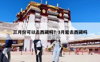 三月份可以去西藏吗？3月能去西藏吗