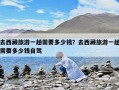 去西藏旅游一趟需要多少钱？去西藏旅游一趟需要多少钱自驾