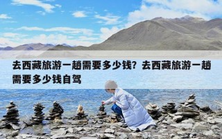 去西藏旅游一趟需要多少钱？去西藏旅游一趟需要多少钱自驾