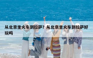从北京坐火车到拉萨？从北京坐火车到拉萨好玩吗