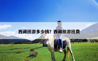 西藏团游多少钱？西藏旅游团费