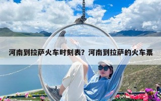 河南到拉萨火车时刻表？河南到拉萨的火车票