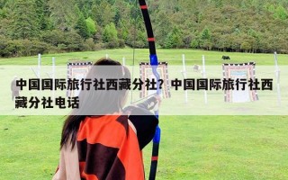 中国国际旅行社西藏分社？中国国际旅行社西藏分社电话
