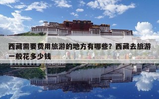 西藏需要费用旅游的地方有哪些？西藏去旅游一般花多少钱