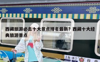 西藏旅游必去十大景点排名最新？西藏十大经典旅游景点