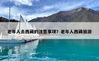 老年人去西藏的注意事项？老年人西藏旅游