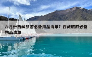 六月份西藏旅游必备用品清单？西藏旅游必备物品清单
