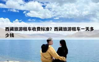 西藏旅游租车收费标准？西藏旅游租车一天多少钱