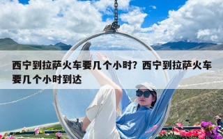 西宁到拉萨火车要几个小时？西宁到拉萨火车要几个小时到达