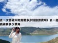 去一次西藏大概需要多少钱旅游费呢？去一趟西藏要多少费用