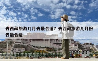 去西藏旅游几月去最合适？去西藏旅游几月份去最合适