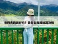 暑假去西藏好吗？暑假去西藏旅游攻略