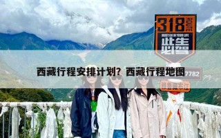 西藏行程安排计划？西藏行程地图