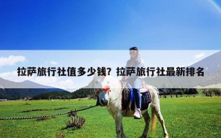 拉萨旅行社值多少钱？拉萨旅行社最新排名