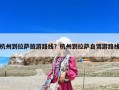 杭州到拉萨旅游路线？杭州到拉萨自驾游路线