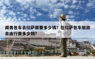 商务包车去拉萨需要多少钱？在拉萨包车旅游自由行需多少钱?
