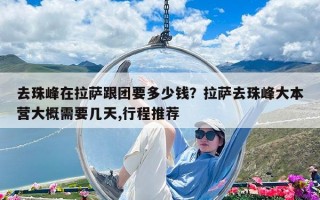 去珠峰在拉萨跟团要多少钱？拉萨去珠峰大本营大概需要几天,行程推荐