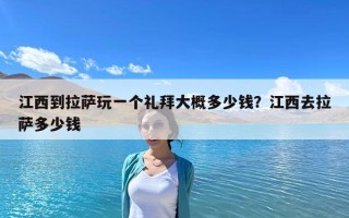 江西到拉萨玩一个礼拜大概多少钱？江西去拉萨多少钱
