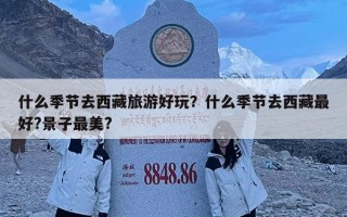 什么季节去西藏旅游好玩？什么季节去西藏最好?景子最美?