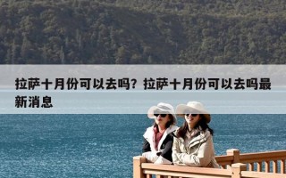 拉萨十月份可以去吗？拉萨十月份可以去吗最新消息