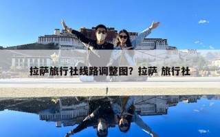 拉萨旅行社线路调整图？拉萨 旅行社