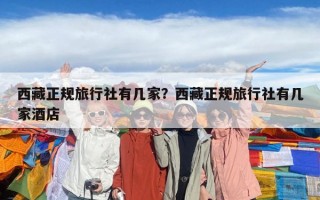 西藏正规旅行社有几家？西藏正规旅行社有几家酒店