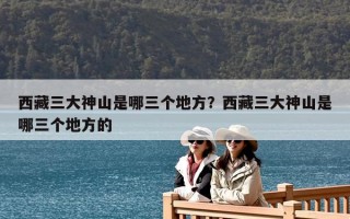 西藏三大神山是哪三个地方？西藏三大神山是哪三个地方的