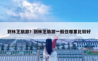 到林芝旅游？到林芝旅游一般住哪里比较好