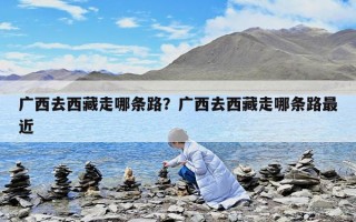 广西去西藏走哪条路？广西去西藏走哪条路最近