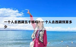 一个人去西藏五千够吗？一个人去西藏预算多少