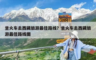 坐火车去西藏旅游最佳路线？坐火车去西藏旅游最佳路线图