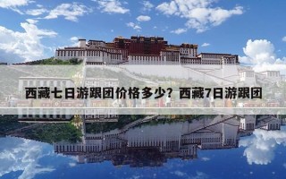 西藏七日游跟团价格多少？西藏7日游跟团