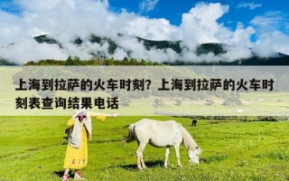 上海到拉萨的火车时刻？上海到拉萨的火车时刻表查询结果电话