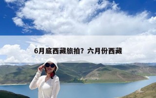 6月底西藏旅拍？六月份西藏