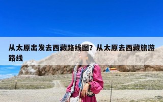 从太原出发去西藏路线图？从太原去西藏旅游路线