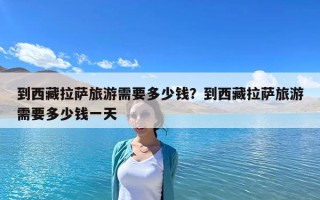 到西藏拉萨旅游需要多少钱？到西藏拉萨旅游需要多少钱一天