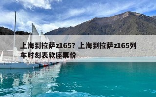 上海到拉萨z165？上海到拉萨z165列车时刻表软座票价