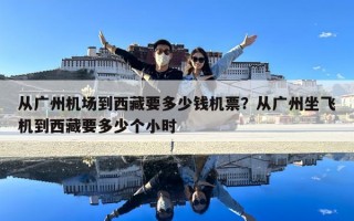 从广州机场到西藏要多少钱机票？从广州坐飞机到西藏要多少个小时