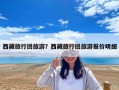 西藏旅行团旅游？西藏旅行团旅游报价明细