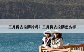 三月份去拉萨冷吗？三月份去拉萨怎么样