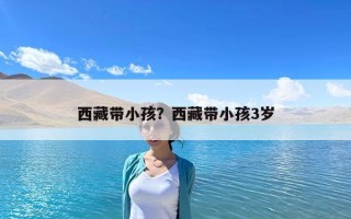 西藏带小孩？西藏带小孩3岁