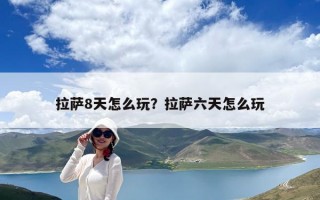 拉萨8天怎么玩？拉萨六天怎么玩