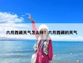 六月西藏天气怎么样？六月西藏的天气