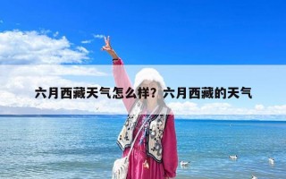 六月西藏天气怎么样？六月西藏的天气