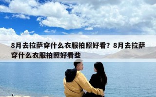 8月去拉萨穿什么衣服拍照好看？8月去拉萨穿什么衣服拍照好看些