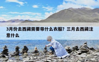 3月份去西藏需要带什么衣服？三月去西藏注意什么