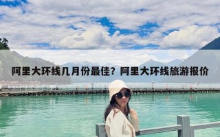 阿里大环线几月份最佳？阿里大环线旅游报价