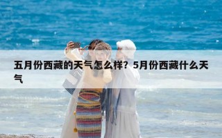 五月份西藏的天气怎么样？5月份西藏什么天气
