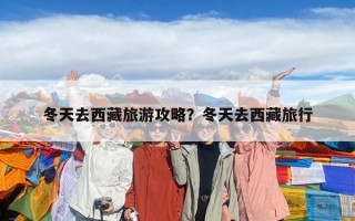 冬天去西藏旅游攻略？冬天去西藏旅行