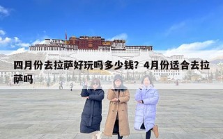 四月份去拉萨好玩吗多少钱？4月份适合去拉萨吗
